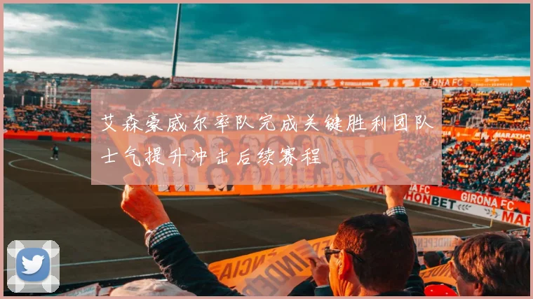 艾森豪威尔率队完成关键胜利团队士气提升冲击后续赛程