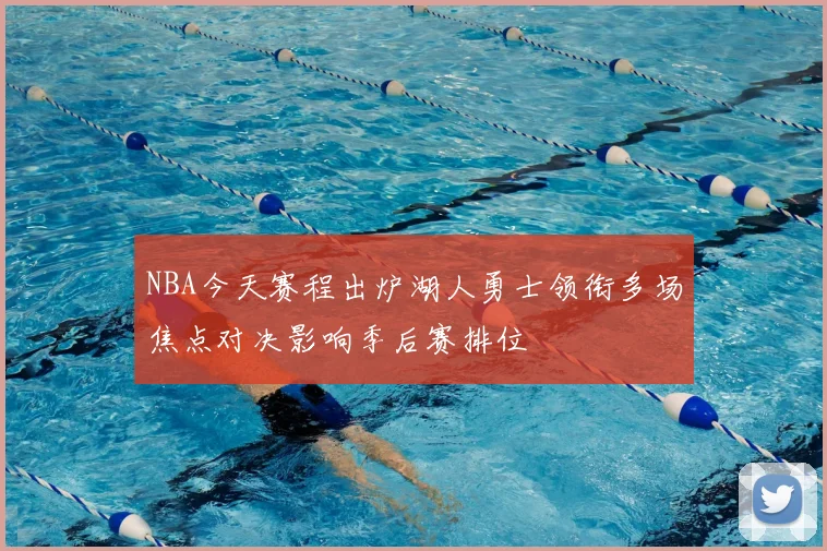 NBA今天赛程出炉湖人勇士领衔多场焦点对决影响季后赛排位