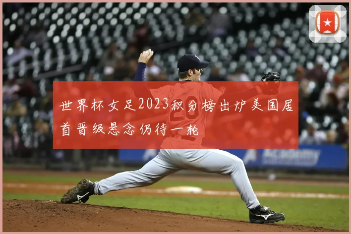 世界杯女足2023积分榜出炉美国居首晋级悬念仍待一轮