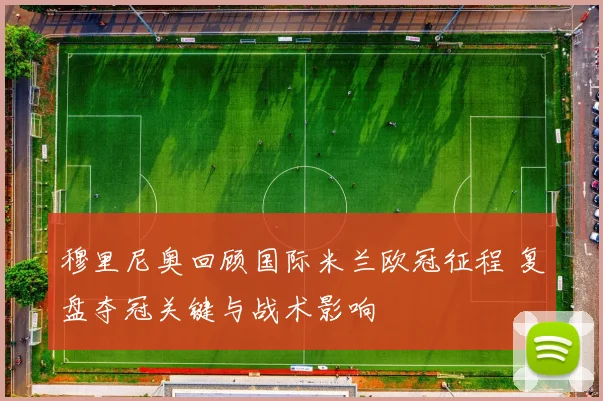 穆里尼奥回顾国际米兰欧冠征程 复盘夺冠关键与战术影响