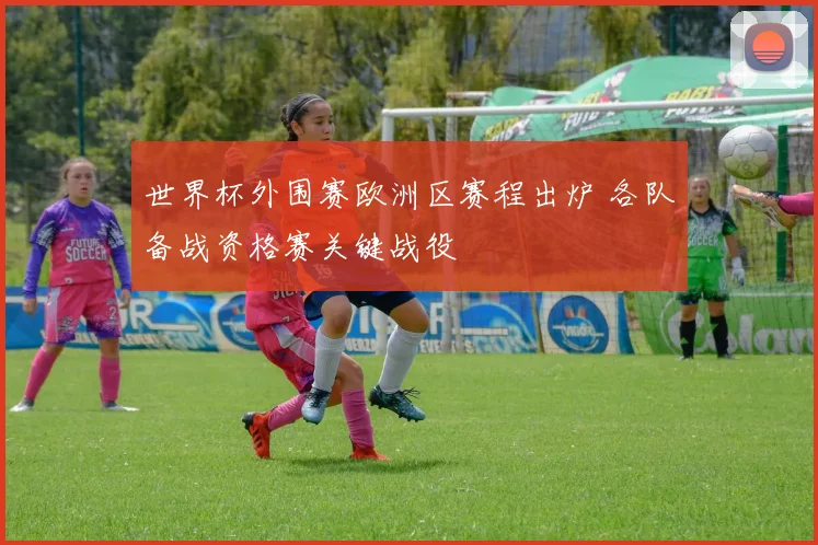 世界杯外围赛欧洲区赛程出炉 各队备战资格赛关键战役