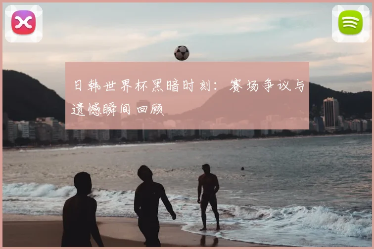 日韩世界杯黑暗时刻：赛场争议与遗憾瞬间回顾