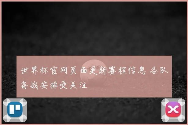 世界杯官网页面更新赛程信息 各队备战安排受关注