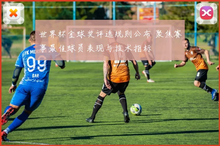 世界杯金球奖评选规则公布 聚焦赛事最佳球员表现与技术指标