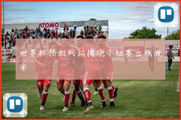 世界杯预测网站揭晓小组赛出线概率