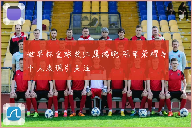 世界杯金球奖归属揭晓 冠军荣耀与个人表现引关注