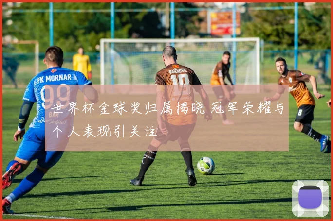 世界杯金球奖归属揭晓 冠军荣耀与个人表现引关注