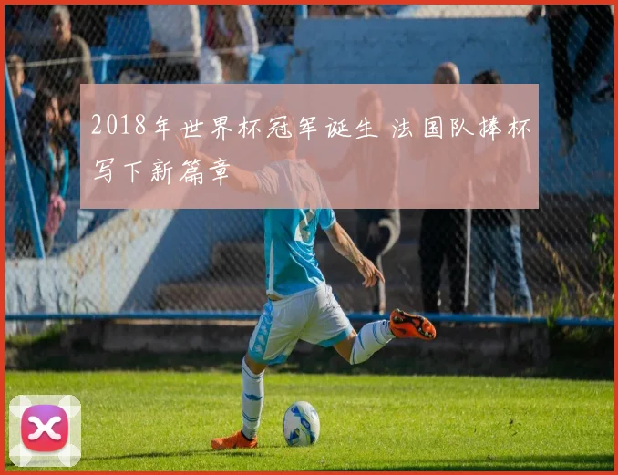2018年世界杯冠军诞生 法国队捧杯写下新篇章