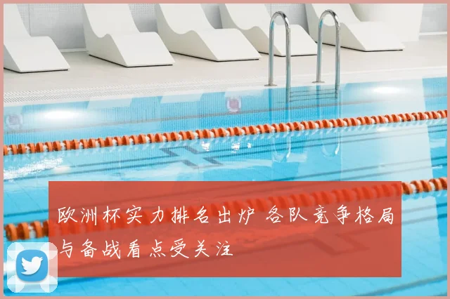 欧洲杯实力排名出炉 各队竞争格局与备战看点受关注